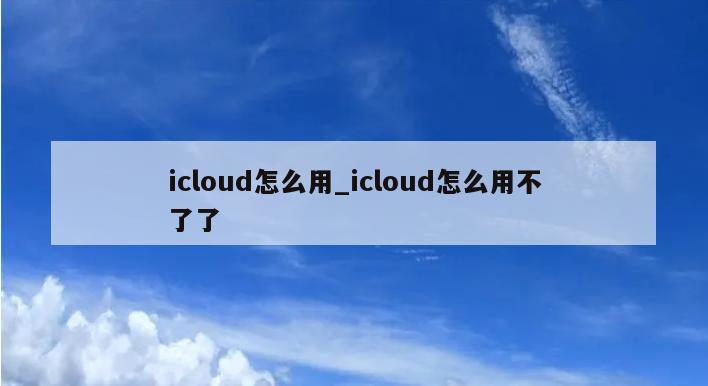 icloud怎么用_icloud怎么用不了了