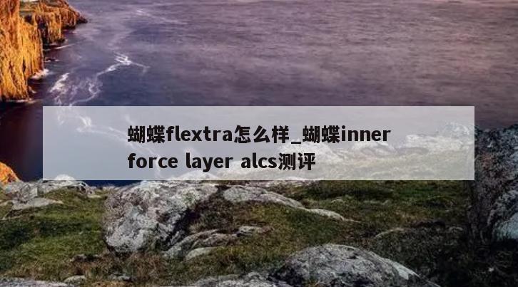 蝴蝶flextra怎么样_蝴蝶innerforce layer alcs测评